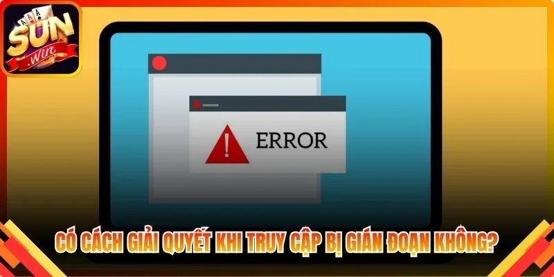 Có cách giải quyết nhanh chóng khi truy cập bị gián đoạn không?